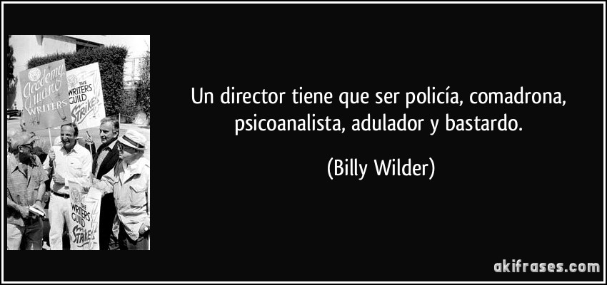 Un director tiene que ser policía, comadrona, psicoanalista, adulador y bastardo. (Billy Wilder)