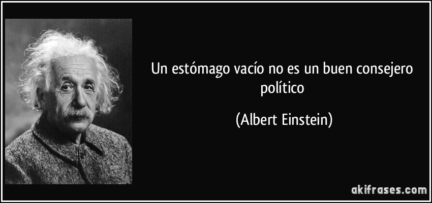 Un estómago vacío no es un buen consejero político (Albert Einstein)