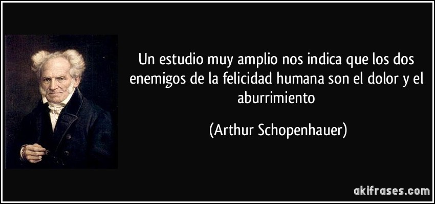 Un estudio muy amplio nos indica que los dos enemigos de la felicidad humana son el dolor y el aburrimiento (Arthur Schopenhauer)