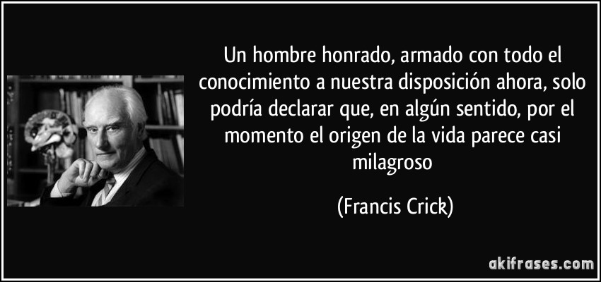 Un hombre honrado, armado con todo el conocimiento a nuestra disposición ahora, solo podría declarar que, en algún sentido, por el momento el origen de la vida parece casi milagroso (Francis Crick)