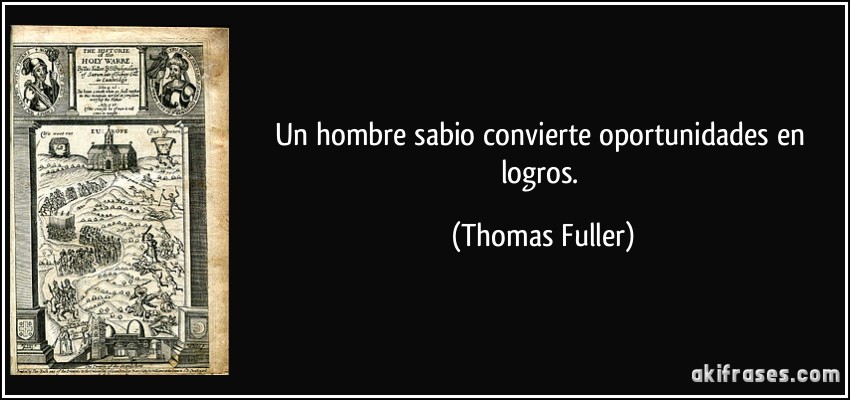 Un hombre sabio convierte oportunidades en logros. (Thomas Fuller)