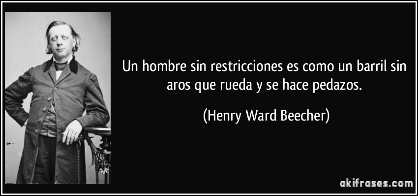 Un hombre sin restricciones es como un barril sin aros que rueda y se hace pedazos. (Henry Ward Beecher)