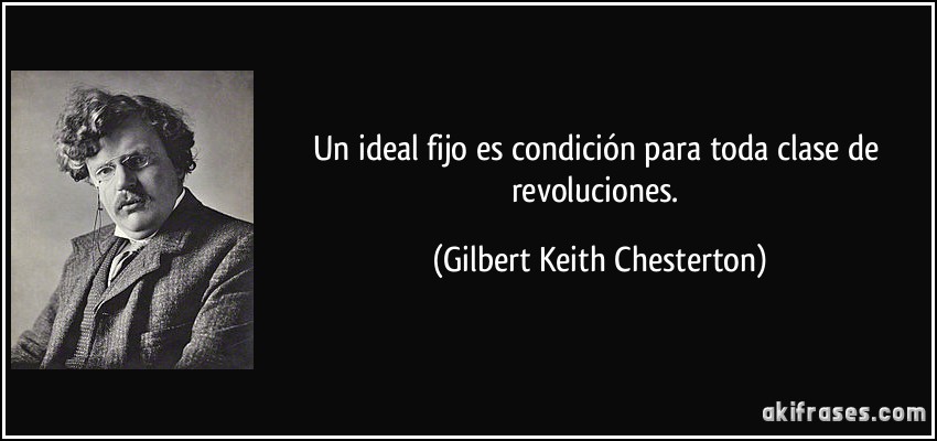 Un ideal fijo es condición para toda clase de revoluciones. (Gilbert Keith Chesterton)