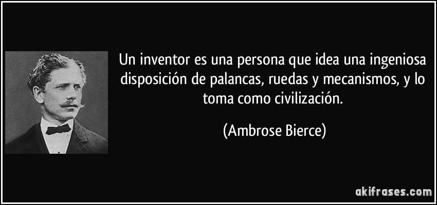 Un inventor es una persona que idea una ingeniosa disposición de palancas, ruedas y mecanismos, y lo toma como civilización. (Ambrose Bierce)
