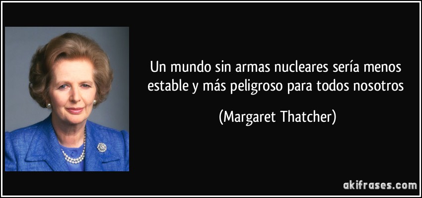 Un mundo sin armas nucleares sería menos estable y más peligroso para todos nosotros (Margaret Thatcher)