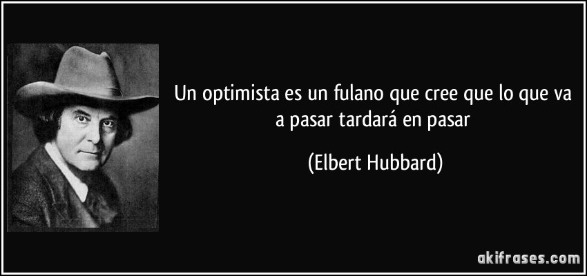 Un optimista es un fulano que cree que lo que va a pasar tardará en pasar (Elbert Hubbard)