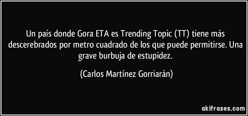 Un país donde Gora ETA es Trending Topic (TT) tiene más descerebrados por metro cuadrado de los que puede permitirse. Una grave burbuja de estupidez. (Carlos Martínez Gorriarán)