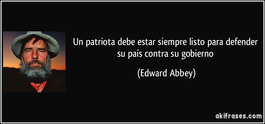 Un patriota debe estar siempre listo para defender su país contra su gobierno (Edward Abbey)