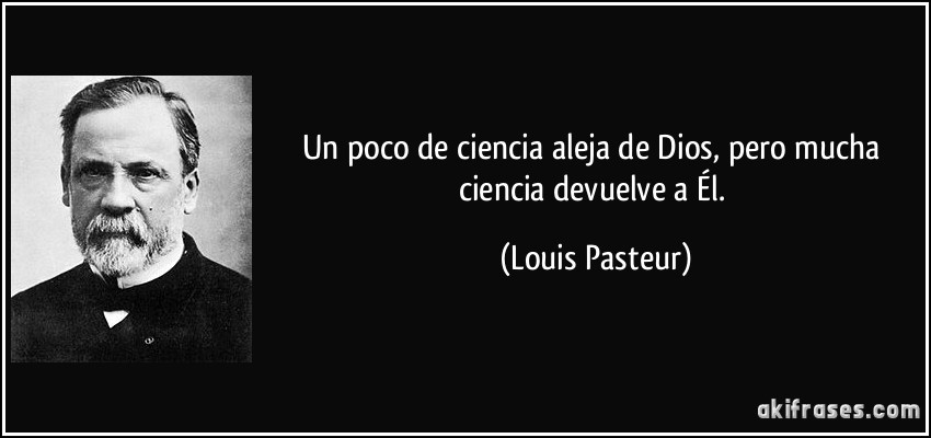 Un poco de ciencia aleja de Dios, pero mucha ciencia devuelve a Él. (Louis Pasteur)