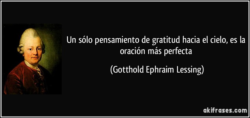 Un sólo pensamiento de gratitud hacia el cielo, es la oración más perfecta (Gotthold Ephraim Lessing)