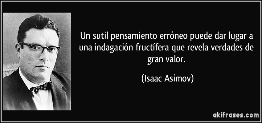 Un sutil pensamiento erróneo puede dar lugar a una indagación fructífera que revela verdades de gran valor. (Isaac Asimov)