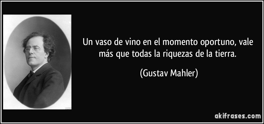 Un vaso de vino en el momento oportuno, vale más que todas la riquezas de la tierra. (Gustav Mahler)