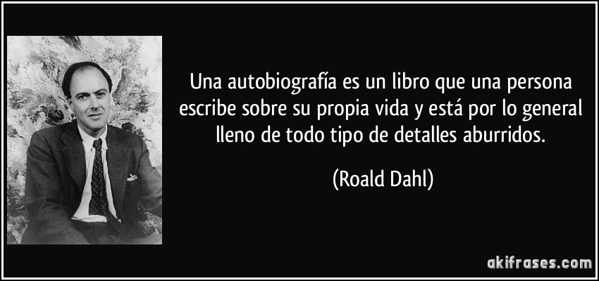 Una autobiografía es un libro que una persona escribe sobre su propia vida y está por lo general lleno de todo tipo de detalles aburridos. (Roald Dahl)
