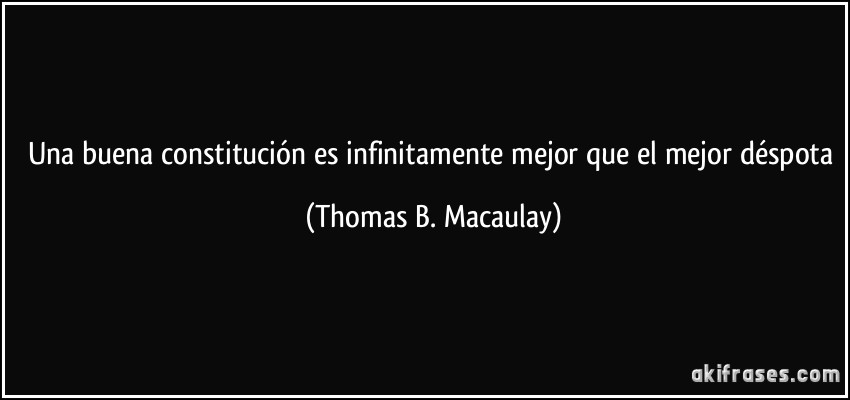 Una buena constitución es infinitamente mejor que el mejor déspota (Thomas B. Macaulay)
