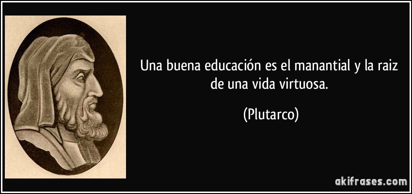 Una buena educación es el manantial y la raiz de una vida virtuosa. (Plutarco)