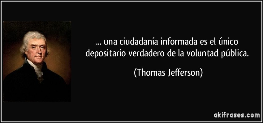 ... una ciudadanía informada es el único depositario verdadero de la voluntad pública. (Thomas Jefferson)