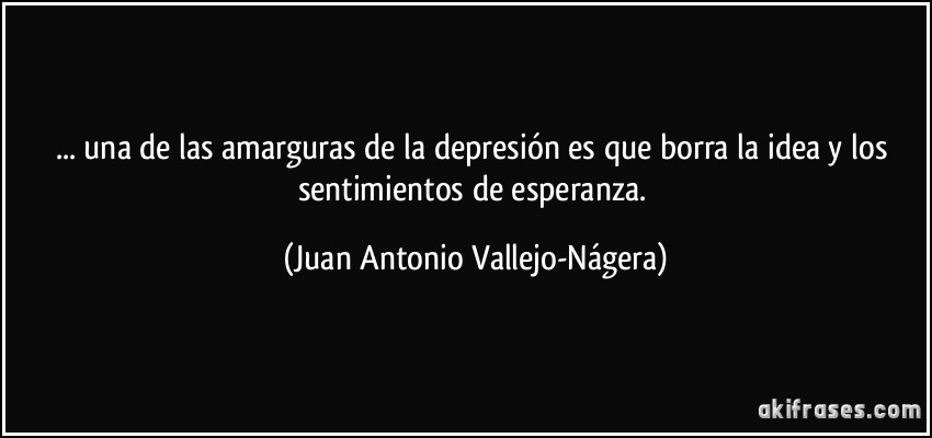 ... una de las amarguras de la depresión es que borra la idea y los sentimientos de esperanza. (Juan Antonio Vallejo-Nágera)