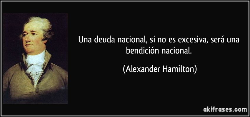 Una deuda nacional, si no es excesiva, será una bendición nacional. (Alexander Hamilton)