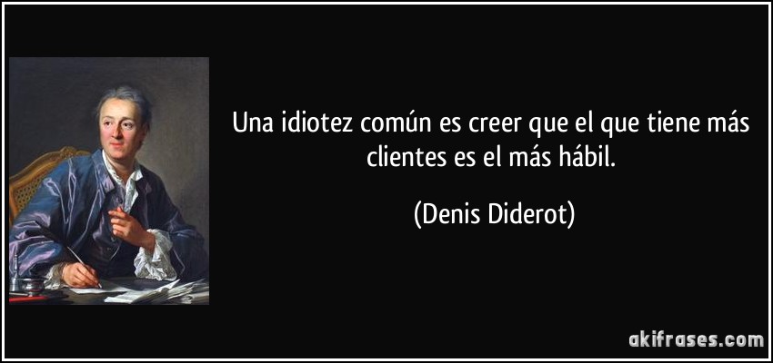 Una idiotez común es creer que el que tiene más clientes es el más hábil. (Denis Diderot)
