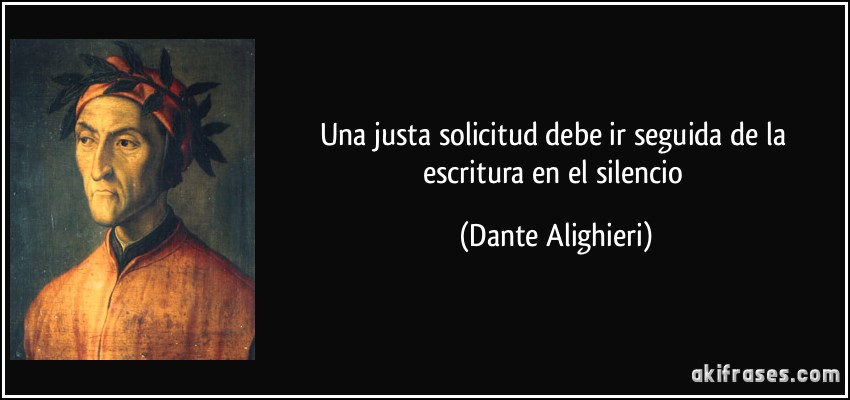 Una justa solicitud debe ir seguida de la escritura en el silencio (Dante Alighieri)