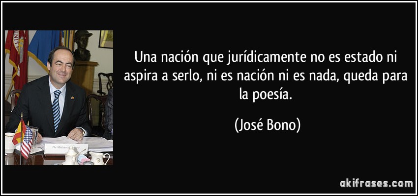 Una nación que jurídicamente no es estado ni aspira a serlo, ni es nación ni es nada, queda para la poesía. (José Bono)