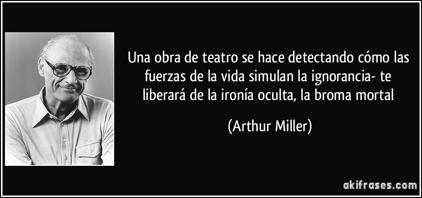 Una obra de teatro se hace detectando cómo las fuerzas de la vida simulan la ignorancia- te liberará de la ironía oculta, la broma mortal (Arthur Miller)