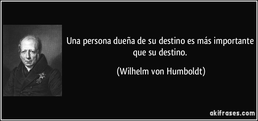 Una persona dueña de su destino es más importante que su destino. (Wilhelm von Humboldt)