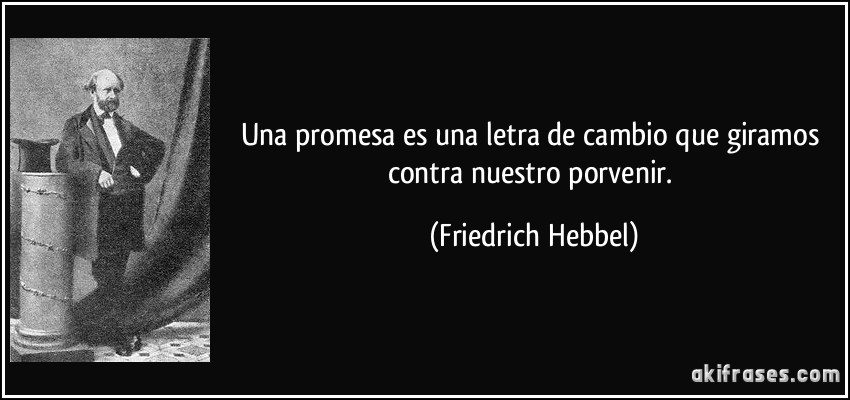 Una promesa es una letra de cambio que giramos contra nuestro porvenir. (Friedrich Hebbel)