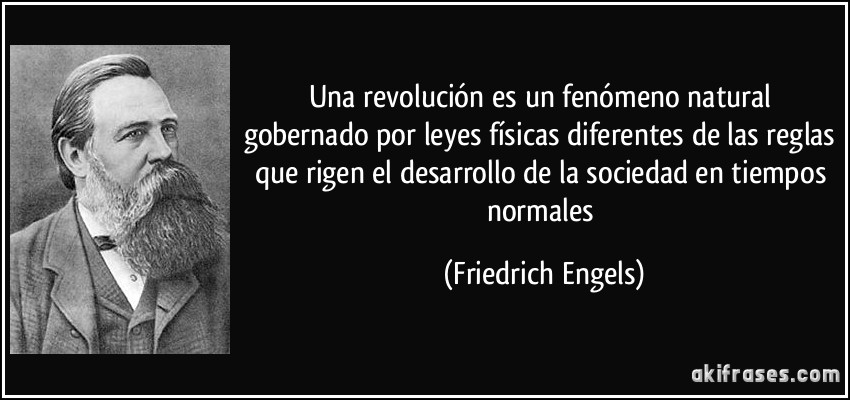 Una revolución es un fenómeno natural gobernado por leyes físicas diferentes de las reglas que rigen el desarrollo de la sociedad en tiempos normales (Friedrich Engels)