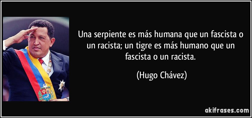 Una serpiente es más humana que un fascista o un racista; un tigre es más humano que un fascista o un racista. (Hugo Chávez)