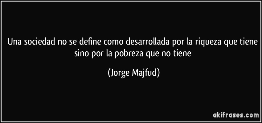 Una sociedad no se define como desarrollada por la riqueza que tiene sino por la pobreza que no tiene (Jorge Majfud)