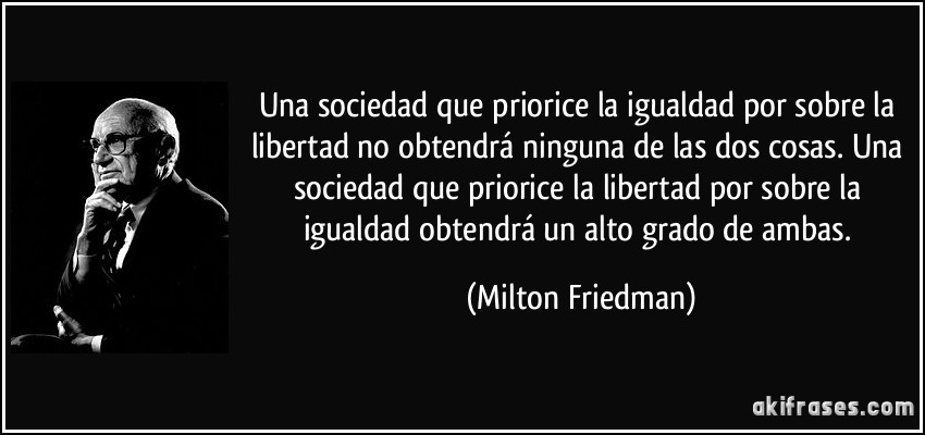 Una sociedad que priorice la igualdad por sobre la libertad no obtendrá ninguna de las dos cosas. Una sociedad que priorice la libertad por sobre la igualdad obtendrá un alto grado de ambas. (Milton Friedman)