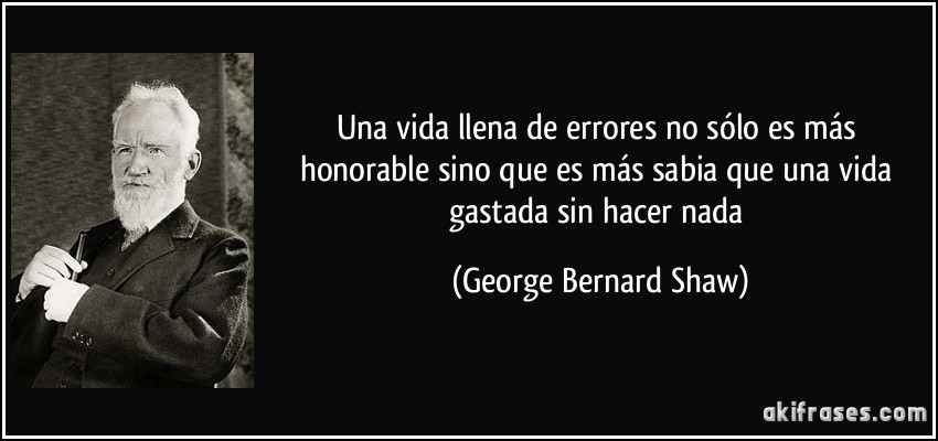 Una vida llena de errores no sólo es más honorable sino que es más sabia que una vida gastada sin hacer nada (George Bernard Shaw)