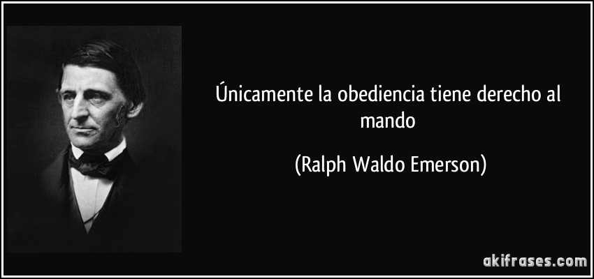 Únicamente la obediencia tiene derecho al mando (Ralph Waldo Emerson)