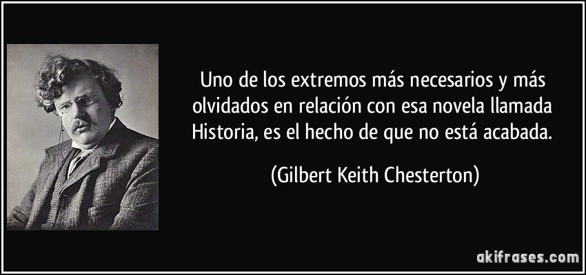 Uno de los extremos más necesarios y más olvidados en relación con esa novela llamada Historia, es el hecho de que no está acabada. (Gilbert Keith Chesterton)