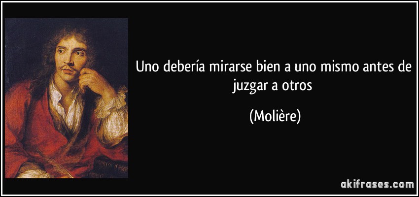Uno debería mirarse bien a uno mismo antes de juzgar a otros (Molière)