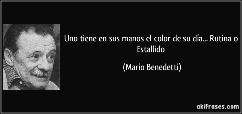 Uno tiene en sus manos el color de su día... Rutina o Estallido (Mario Benedetti)