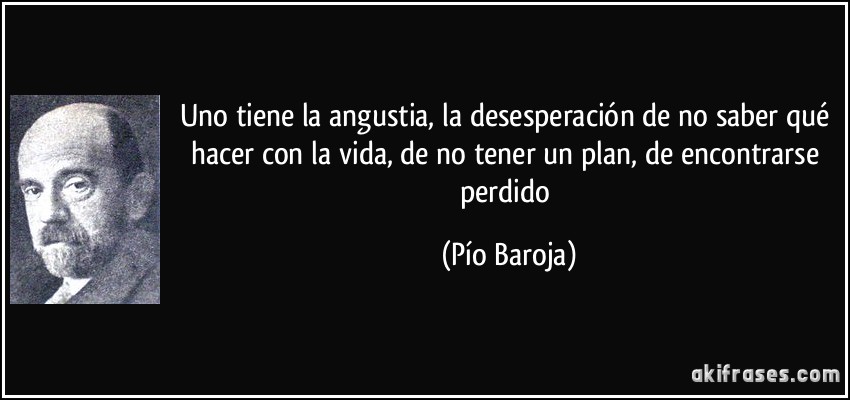 Uno tiene la angustia, la desesperación de no saber qué hacer con la vida, de no tener un plan, de encontrarse perdido (Pío Baroja)