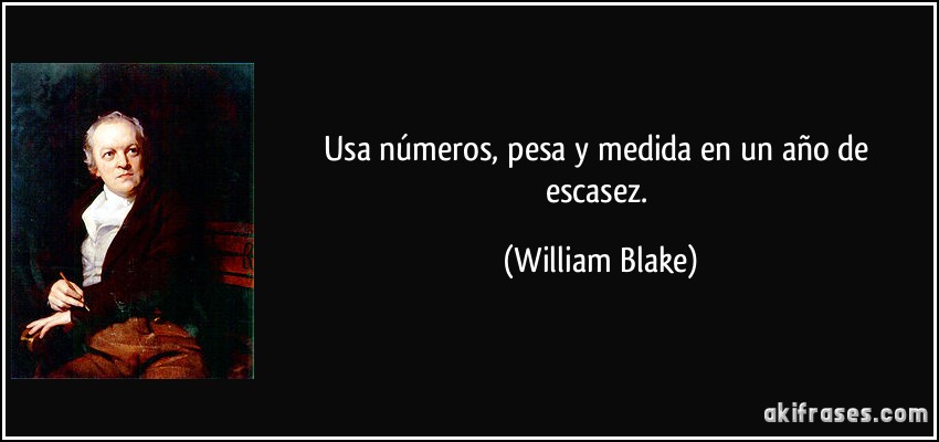 Usa números, pesa y medida en un año de escasez. (William Blake)