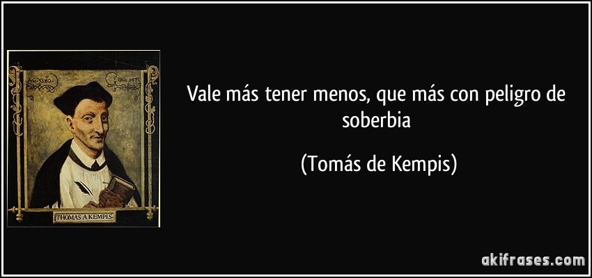 Vale más tener menos, que más con peligro de soberbia (Tomás de Kempis)