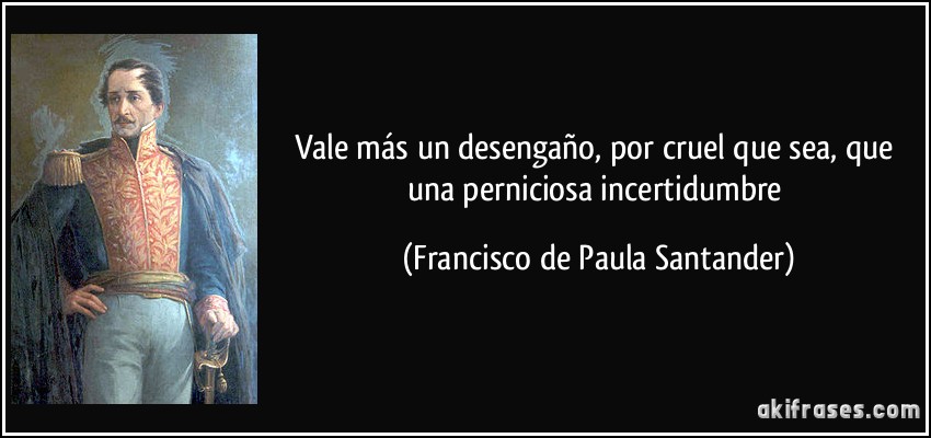 Vale más un desengaño, por cruel que sea, que una perniciosa incertidumbre (Francisco de Paula Santander)
