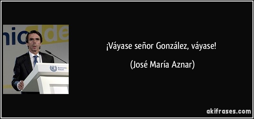 ¡Váyase señor González, váyase! (José María Aznar)