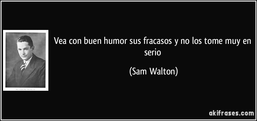 Vea con buen humor sus fracasos y no los tome muy en serio (Sam Walton)