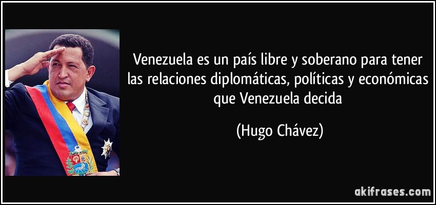 Venezuela es un país libre y soberano para tener las relaciones diplomáticas, políticas y económicas que Venezuela decida (Hugo Chávez)