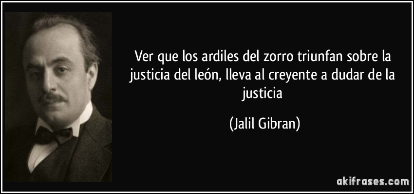 Ver que los ardiles del zorro triunfan sobre la justicia del león, lleva al creyente a dudar de la justicia (Jalil Gibran)