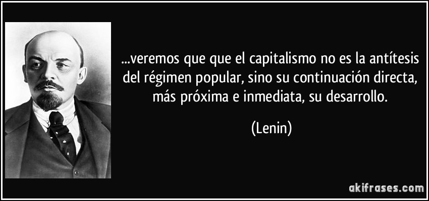 ...veremos que que el capitalismo no es la antítesis del régimen popular, sino su continuación directa, más próxima e inmediata, su desarrollo. (Lenin)
