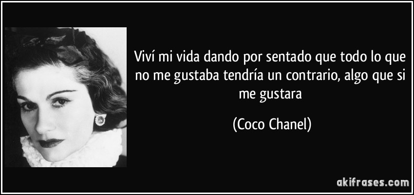 Viví mi vida dando por sentado que todo lo que no me gustaba tendría un contrario, algo que si me gustara (Coco Chanel)