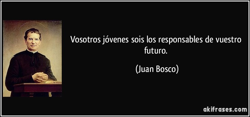 Vosotros jóvenes sois los responsables de vuestro futuro. (Juan Bosco)