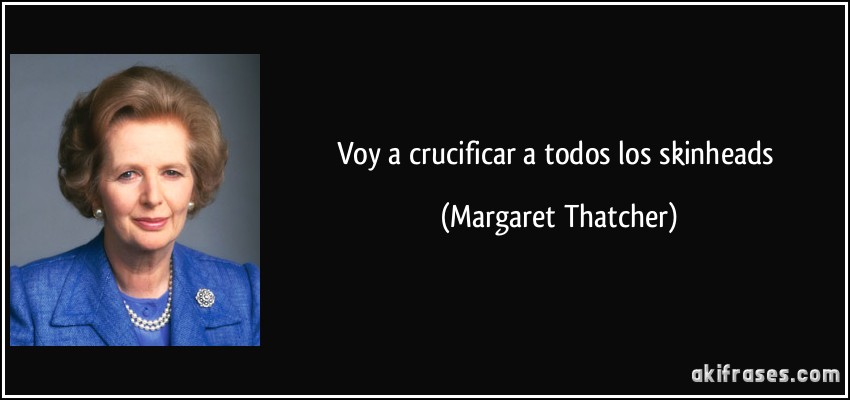 Voy a crucificar a todos los skinheads (Margaret Thatcher)