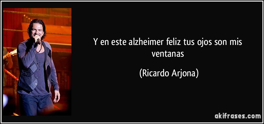 Y en este alzheimer feliz tus ojos son mis ventanas (Ricardo Arjona)